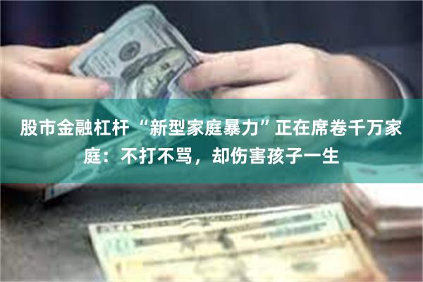 股市金融杠杆 “新型家庭暴力”正在席卷千万家庭：不打不骂，却伤害孩子一生