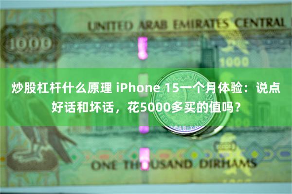 炒股杠杆什么原理 iPhone 15一个月体验：说点好话和坏话，花5000多买的值吗？