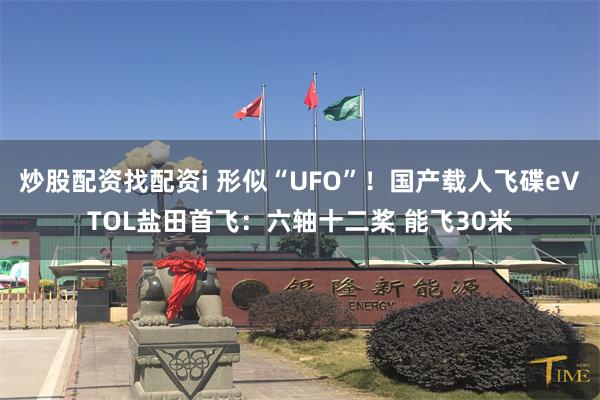 炒股配资找配资i 形似“UFO”！国产载人飞碟eVTOL盐田首飞：六轴十二桨 能飞30米