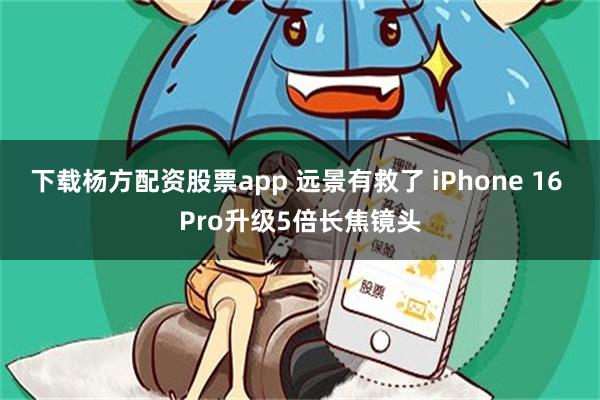 下载杨方配资股票app 远景有救了 iPhone 16 Pro升级5倍长焦镜头