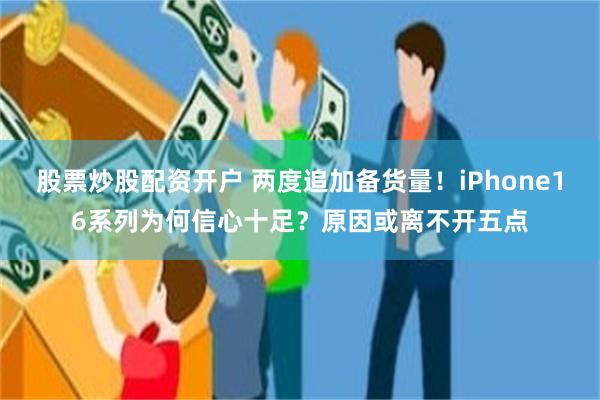 股票炒股配资开户 两度追加备货量！iPhone16系列为何信心十足？原因或离不开五点