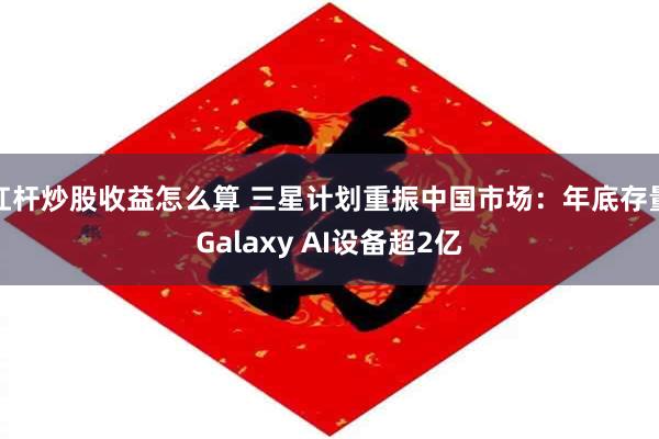 杠杆炒股收益怎么算 三星计划重振中国市场：年底存量Galaxy AI设备超2亿