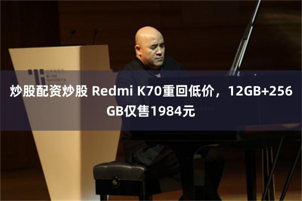 炒股配资炒股 Redmi K70重回低价，12GB+256GB仅售1984元