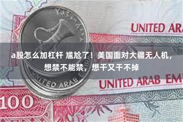 a股怎么加杠杆 尴尬了！美国面对大疆无人机，想禁不能禁，想干又干不掉