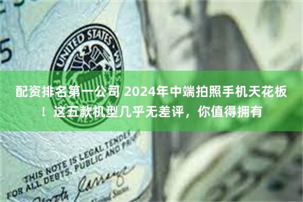 配资排名第一公司 2024年中端拍照手机天花板！这五款机型几乎无差评，你值得拥有