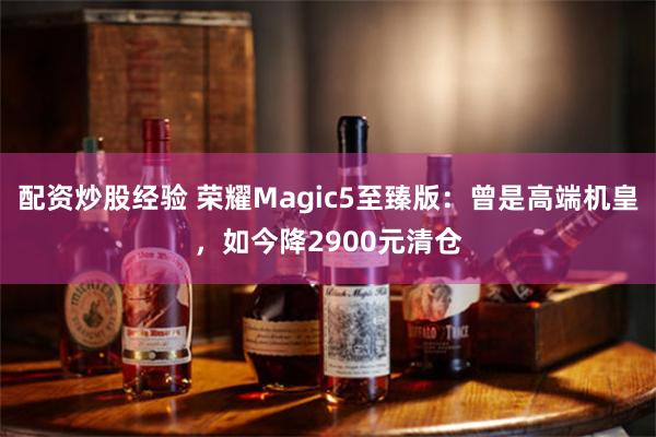 配资炒股经验 荣耀Magic5至臻版：曾是高端机皇，如今降2900元清仓