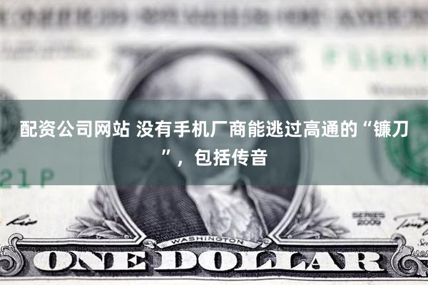 配资公司网站 没有手机厂商能逃过高通的“镰刀”，包括传音