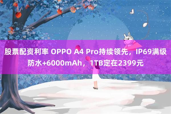 股票配资利率 OPPO A4 Pro持续领先，IP69满级防水+6000mAh，1TB定在2399元