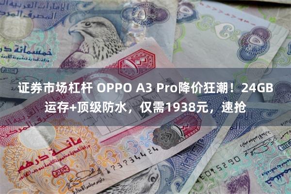 证券市场杠杆 OPPO A3 Pro降价狂潮！24GB运存+顶级防水，仅需1938元，速抢