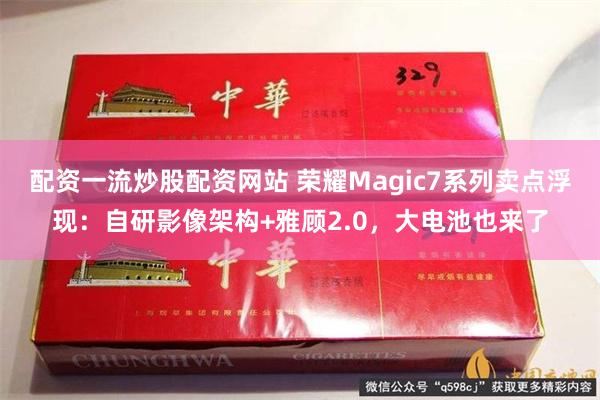 配资一流炒股配资网站 荣耀Magic7系列卖点浮现：自研影像架构+雅顾2.0，大电池也来了