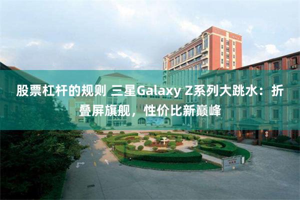 股票杠杆的规则 三星Galaxy Z系列大跳水：折叠屏旗舰，性价比新巅峰