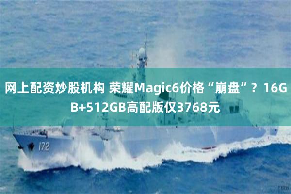 网上配资炒股机构 荣耀Magic6价格“崩盘”？16GB+512GB高配版仅3768元