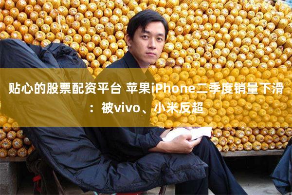 贴心的股票配资平台 苹果iPhone二季度销量下滑：被vivo、小米反超