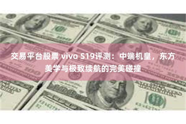 交易平台股票 vivo S19评测：中端机皇，东方美学与极致续航的完美碰撞