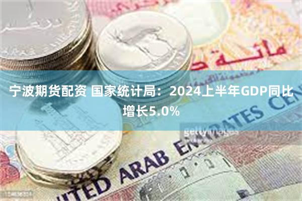 宁波期货配资 国家统计局：2024上半年GDP同比增长5.0%