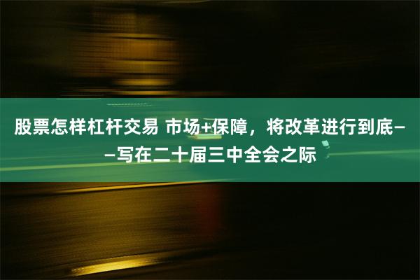 股票怎样杠杆交易 市场+保障，将改革进行到底——写在二十届三中全会之际