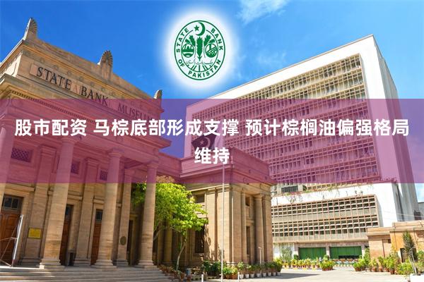 股市配资 马棕底部形成支撑 预计棕榈油偏强格局维持