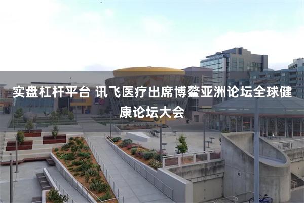 实盘杠杆平台 讯飞医疗出席博鳌亚洲论坛全球健康论坛大会