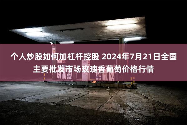 个人炒股如何加杠杆控股 2024年7月21日全国主要批发市场玫瑰香葡萄价格行情