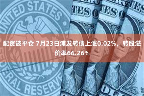 配资被平仓 7月23日浦发转债上涨0.02%，转股溢价率66.26%