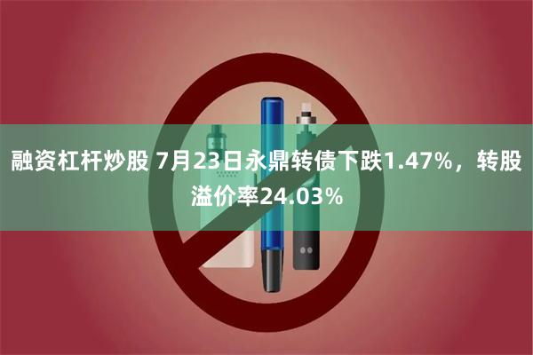 融资杠杆炒股 7月23日永鼎转债下跌1.47%，转股溢价率24.03%