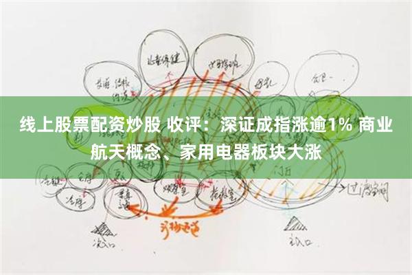 线上股票配资炒股 收评：深证成指涨逾1% 商业航天概念、家用电器板块大涨