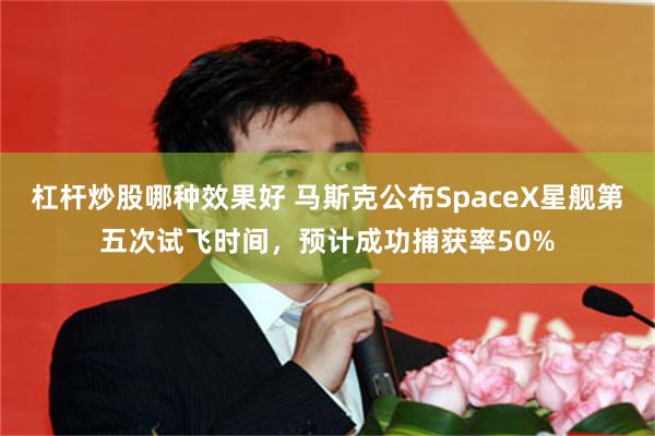 杠杆炒股哪种效果好 马斯克公布SpaceX星舰第五次试飞时间，预计成功捕获率50%