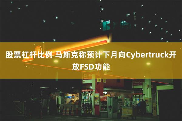 股票杠杆比例 马斯克称预计下月向Cybertruck开放FSD功能