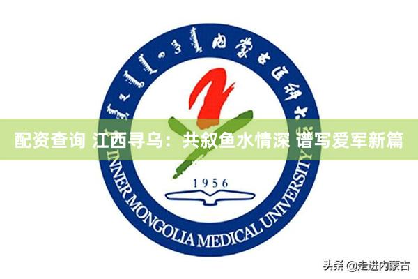 配资查询 江西寻乌：共叙鱼水情深 谱写爱军新篇