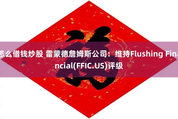 怎么借钱炒股 雷蒙德詹姆斯公司：维持Flushing Financial(FFIC.US)评级