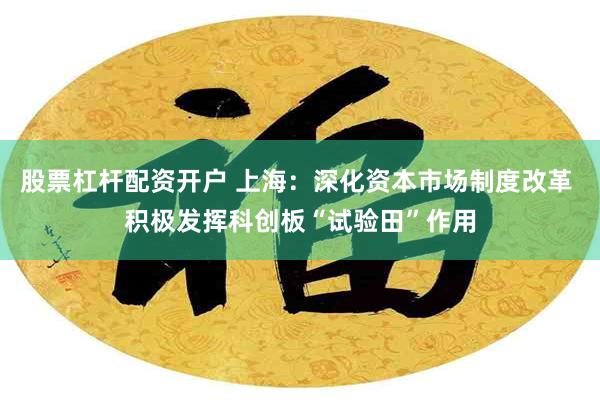 股票杠杆配资开户 上海：深化资本市场制度改革 积极发挥科创板“试验田”作用