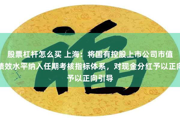 股票杠杆怎么买 上海：将国有控股上市公司市值管理绩效水平纳入任期考核指标体系，对现金分红予以正向引导