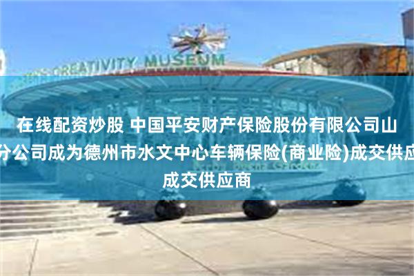 在线配资炒股 中国平安财产保险股份有限公司山东分公司成为德州市水文中心车辆保险(商业险)成交供应商