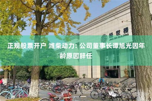 正规股票开户 潍柴动力: 公司董事长谭旭光因年龄原因辞任