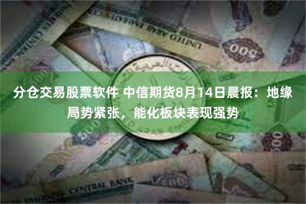 分仓交易股票软件 中信期货8月14日晨报：地缘局势紧张，能化板块表现强势