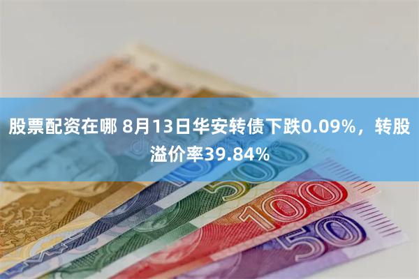 股票配资在哪 8月13日华安转债下跌0.09%，转股溢价率39.84%