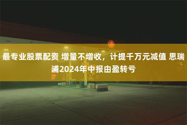 最专业股票配资 增量不增收，计提千万元减值 思瑞浦2024年中报由盈转亏