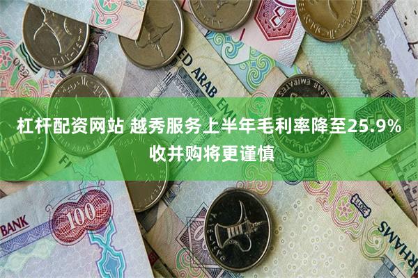 杠杆配资网站 越秀服务上半年毛利率降至25.9% 收并购将更谨慎