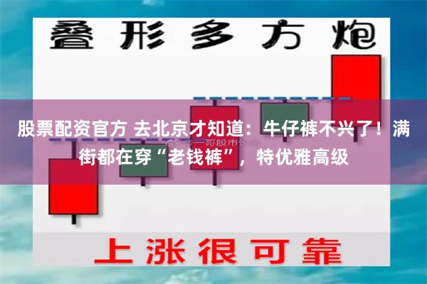 股票配资官方 去北京才知道：牛仔裤不兴了！满街都在穿“老钱裤”，特优雅高级