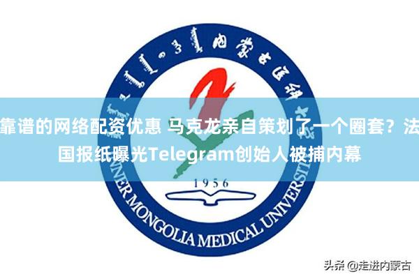 靠谱的网络配资优惠 马克龙亲自策划了一个圈套？法国报纸曝光Telegram创始人被捕内幕