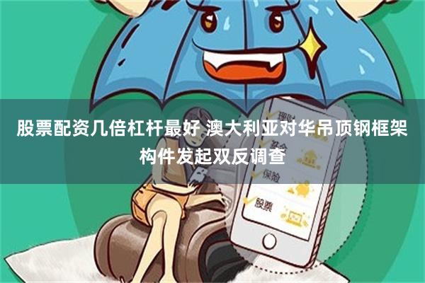 股票配资几倍杠杆最好 澳大利亚对华吊顶钢框架构件发起双反调查