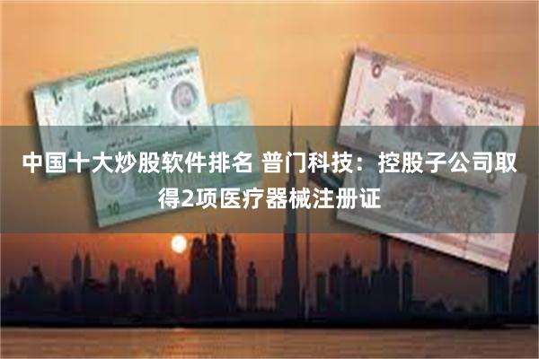 中国十大炒股软件排名 普门科技：控股子公司取得2项医疗器械注册证