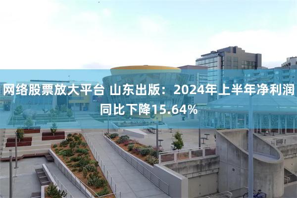 网络股票放大平台 山东出版：2024年上半年净利润同比下降15.64%