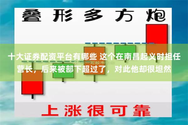 十大证券配资平台有哪些 这个在南昌起义时担任营长，后来被部下超过了，对此他却很坦然