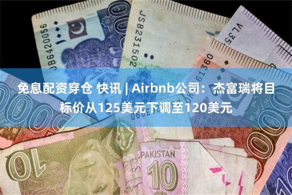 免息配资穿仓 快讯 | Airbnb公司：杰富瑞将目标价从125美元下调至120美元