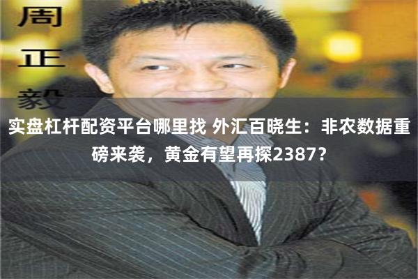 实盘杠杆配资平台哪里找 外汇百晓生：非农数据重磅来袭，黄金有望再探2387？