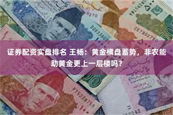 证券配资实盘排名 王杨：黄金横盘蓄势，非农能助黄金更上一层楼吗？