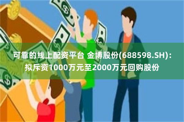 可靠的线上配资平台 金博股份(688598.SH)：拟斥资1000万元至2000万元回购股份