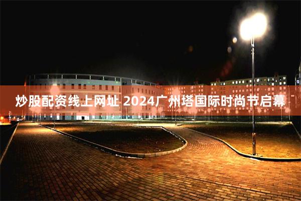 炒股配资线上网址 2024广州塔国际时尚节启幕