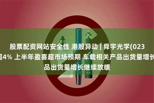 股票配资网站安全性 港股异动 | 舜宇光学(02382)再跌超4% 上半年盈喜超市场预期 车载相关产品出货量增长继续放缓